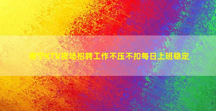 南宁KTV夜场招聘工作不压不扣每日上班稳定